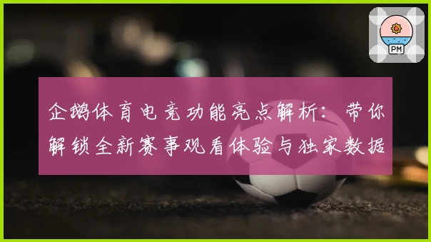 企鹅体育电竞功能亮点解析：带你解锁全新赛事观看体验与独家数据分析