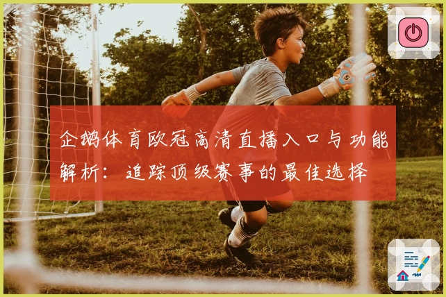 企鹅体育欧冠高清直播入口与功能解析：追踪顶级赛事的最佳选择