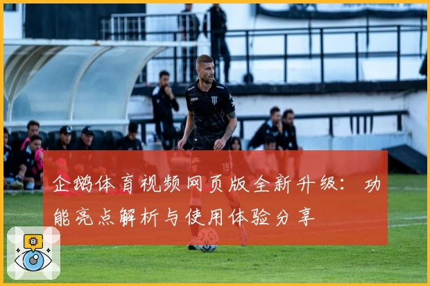 企鹅体育视频网页版全新升级：功能亮点解析与使用体验分享