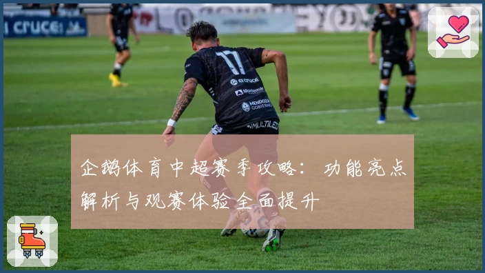 企鹅体育中超赛季攻略：功能亮点解析与观赛体验全面提升