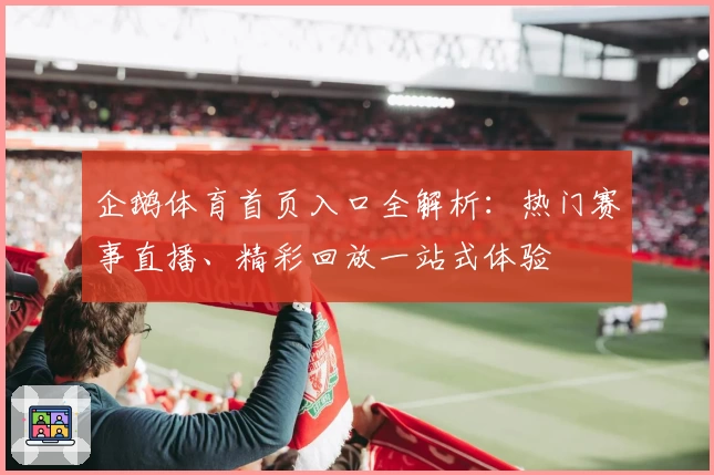 企鹅体育首页入口全解析：热门赛事直播、精彩回放一站式体验