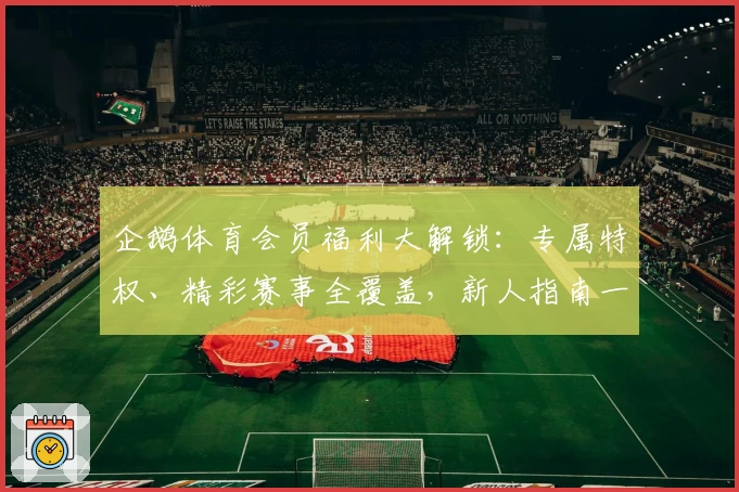 企鹅体育会员福利大解锁：专属特权、精彩赛事全覆盖，新人指南一键畅享