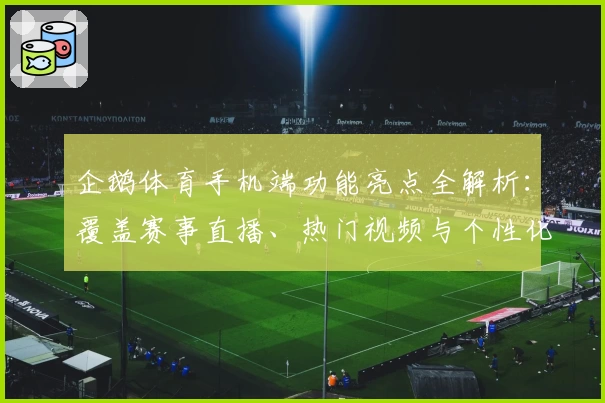 企鹅体育手机端功能亮点全解析：覆盖赛事直播、热门视频与个性化推荐
