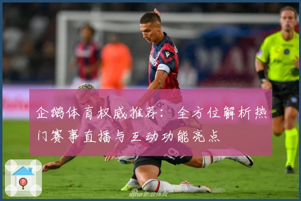 企鹅体育权威推荐：全方位解析热门赛事直播与互动功能亮点