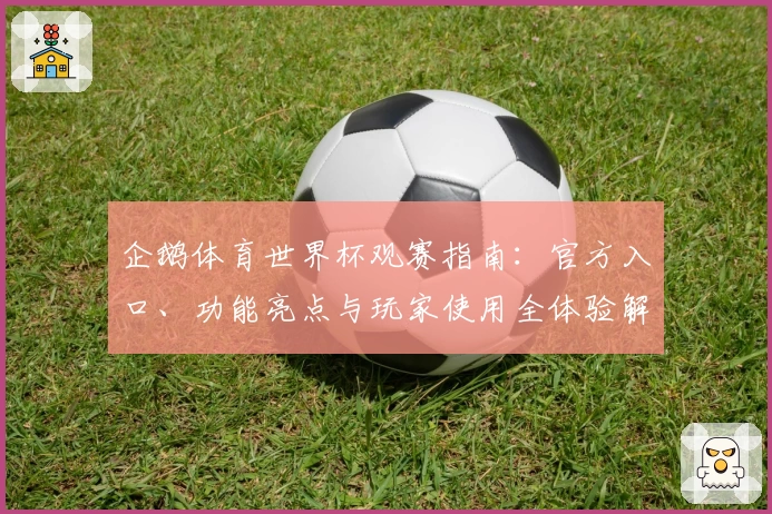 企鹅体育世界杯观赛指南：官方入口、功能亮点与玩家使用全体验解析