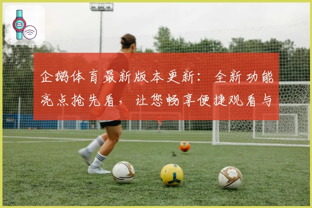 企鹅体育最新版本更新：全新功能亮点抢先看，让您畅享便捷观看与互动体验