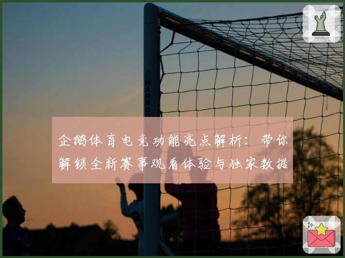 企鹅体育电竞功能亮点解析：带你解锁全新赛事观看体验与独家数据分析