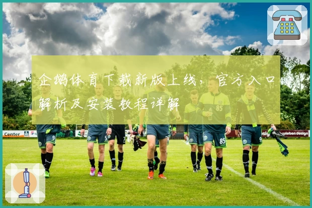 企鹅体育下载新版上线，官方入口解析及安装教程详解