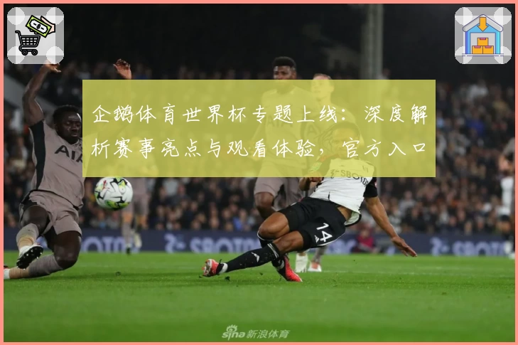 企鹅体育世界杯专题上线：深度解析赛事亮点与观看体验，官方入口一键畅享