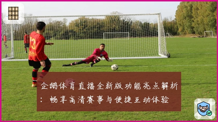 企鹅体育直播全新版功能亮点解析：畅享高清赛事与便捷互动体验