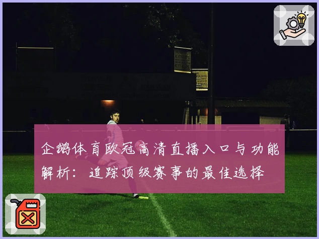 企鹅体育欧冠高清直播入口与功能解析：追踪顶级赛事的最佳选择
