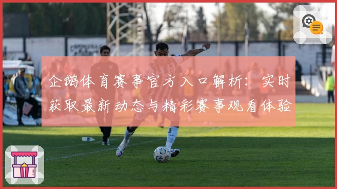 企鹅体育赛事官方入口解析：实时获取最新动态与精彩赛事观看体验