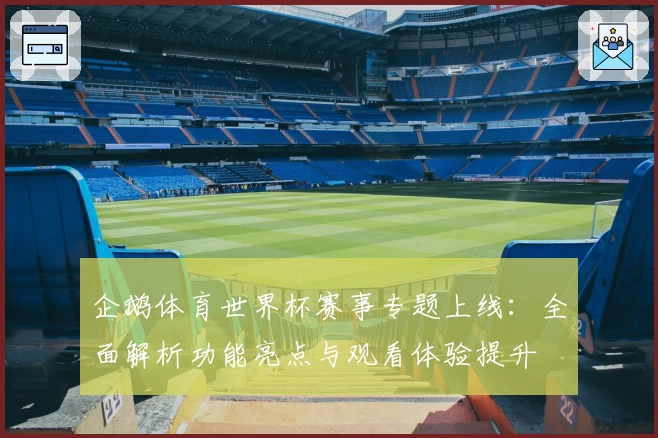 企鹅体育世界杯赛事专题上线：全面解析功能亮点与观看体验提升