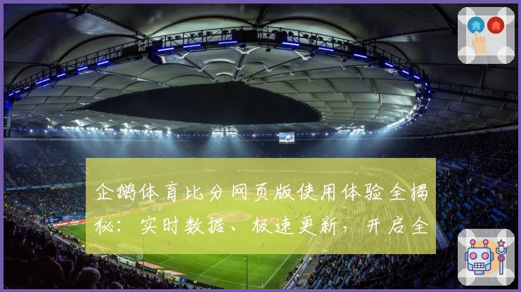 企鹅体育比分网页版使用体验全揭秘：实时数据、极速更新，开启全新观赛模式