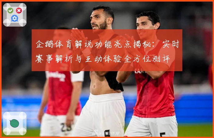 企鹅体育解说功能亮点揭秘：实时赛事解析与互动体验全方位测评