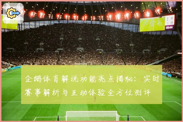 企鹅体育解说功能亮点揭秘：实时赛事解析与互动体验全方位测评