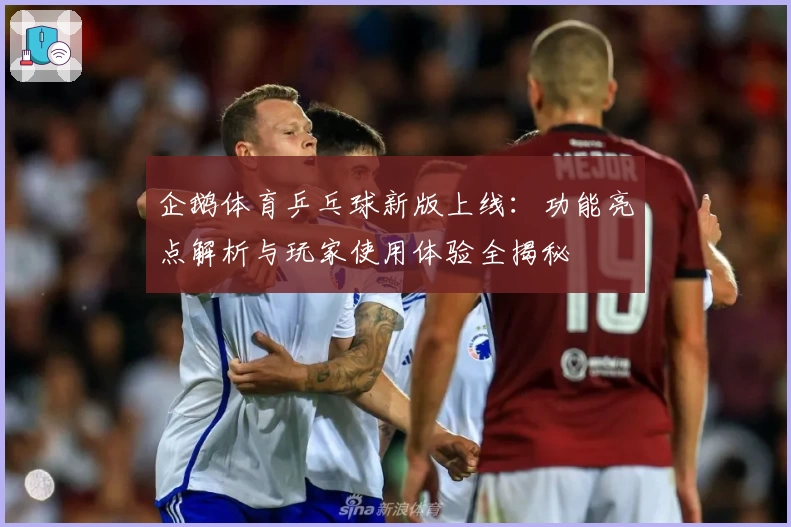 企鹅体育乒乓球新版上线：功能亮点解析与玩家使用体验全揭秘