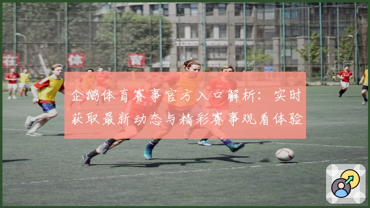 企鹅体育赛事官方入口解析：实时获取最新动态与精彩赛事观看体验
