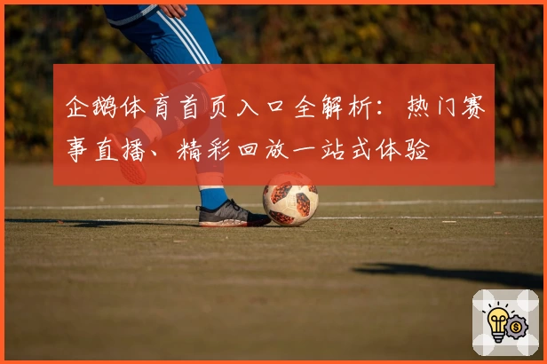 企鹅体育首页入口全解析：热门赛事直播、精彩回放一站式体验