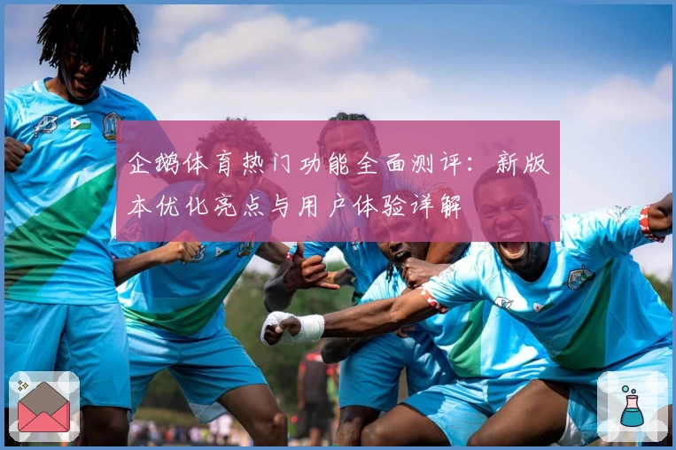 企鹅体育热门功能全面测评：新版本优化亮点与用户体验详解
