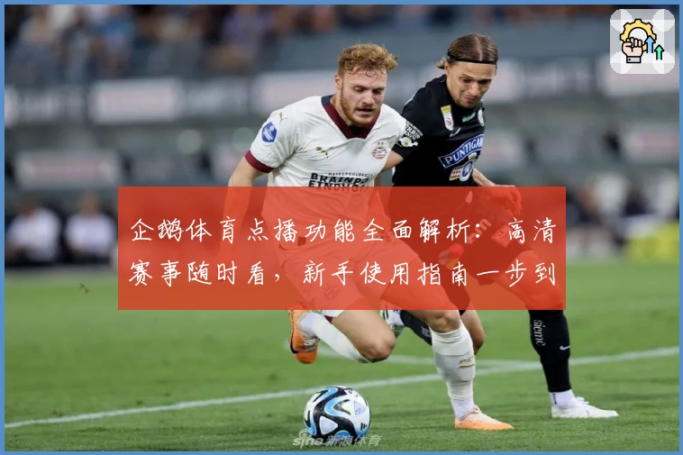 企鹅体育点播功能全面解析：高清赛事随时看，新手使用指南一步到位