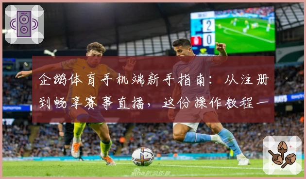 企鹅体育手机端新手指南：从注册到畅享赛事直播，这份操作教程一次看懂