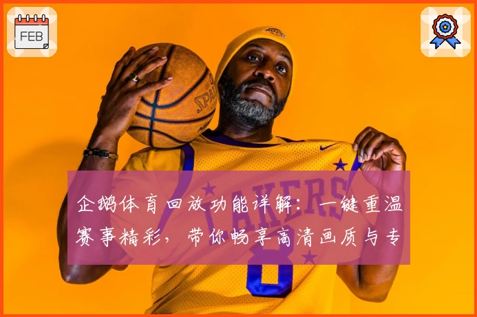 企鹅体育回放功能详解：一键重温赛事精彩，带你畅享高清画质与专业解说