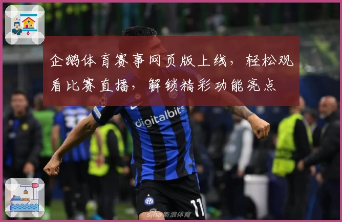 企鹅体育赛事网页版上线，轻松观看比赛直播，解锁精彩功能亮点
