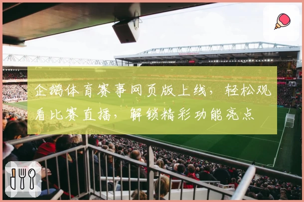 企鹅体育赛事网页版上线，轻松观看比赛直播，解锁精彩功能亮点