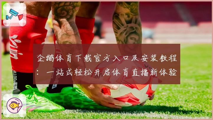 企鹅体育下载官方入口及安装教程：一站式轻松开启体育直播新体验