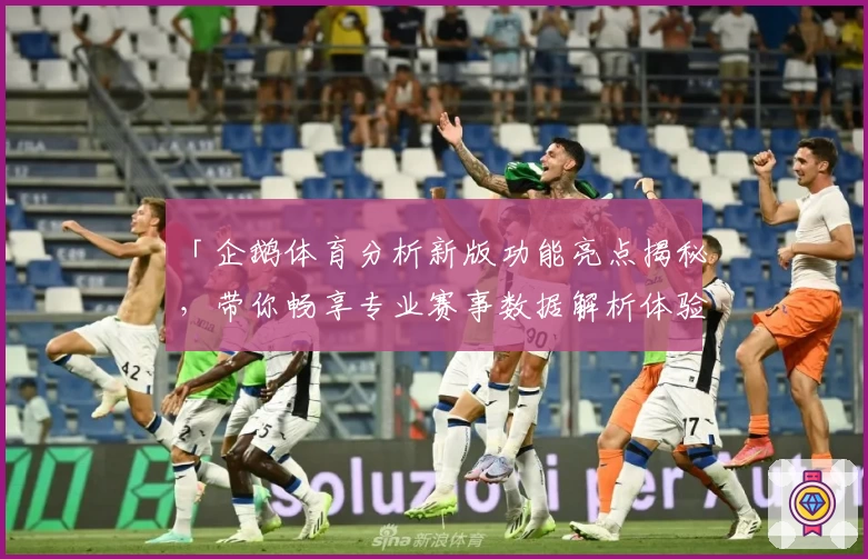 「企鹅体育分析新版功能亮点揭秘，带你畅享专业赛事数据解析体验」