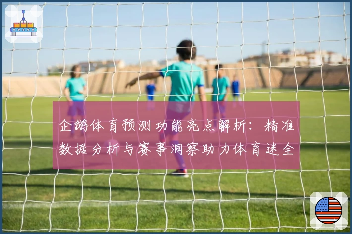 企鹅体育预测功能亮点解析：精准数据分析与赛事洞察助力体育迷全面掌控比赛趋势