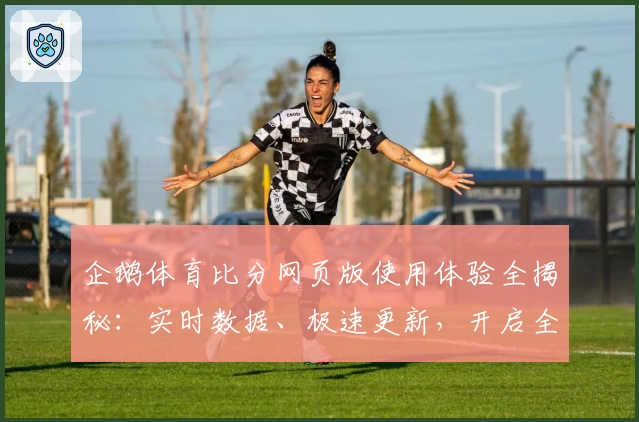 企鹅体育比分网页版使用体验全揭秘：实时数据、极速更新，开启全新观赛模式