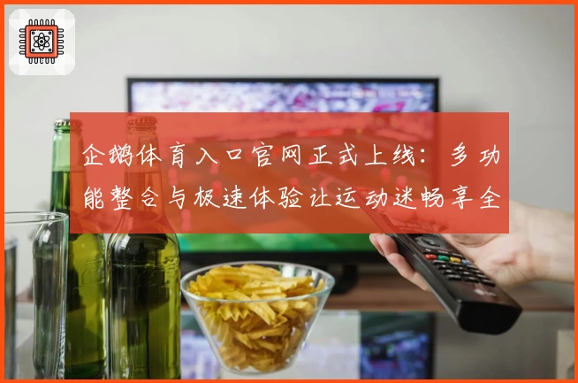 企鹅体育入口官网正式上线：多功能整合与极速体验让运动迷畅享全新视界