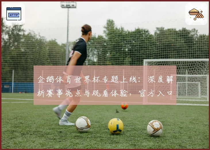 企鹅体育世界杯专题上线：深度解析赛事亮点与观看体验，官方入口一键畅享