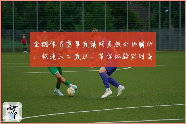 企鹅体育赛事直播网页版全面解析，极速入口直达，带你体验实时高清精彩瞬间