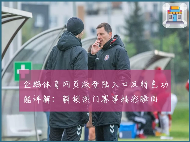 企鹅体育网页版登陆入口及特色功能详解：解锁热门赛事精彩瞬间