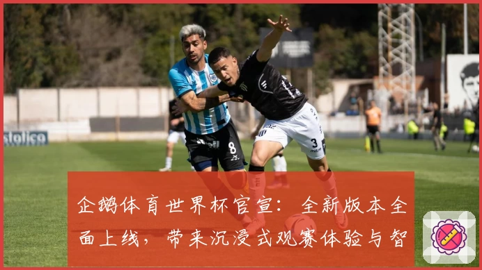 企鹅体育世界杯官宣：全新版本全面上线，带来沉浸式观赛体验与智能互动功能分享