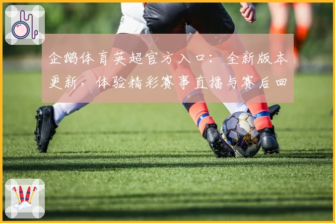 企鹅体育英超官方入口：全新版本更新，体验精彩赛事直播与赛后回放功能亮点