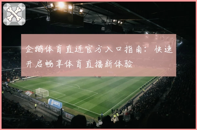 企鹅体育直连官方入口指南：快速开启畅享体育直播新体验