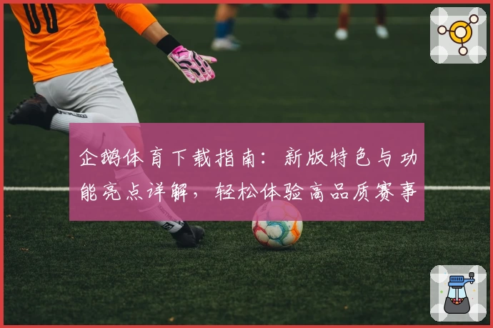 企鹅体育下载指南：新版特色与功能亮点详解，轻松体验高品质赛事观赛平台