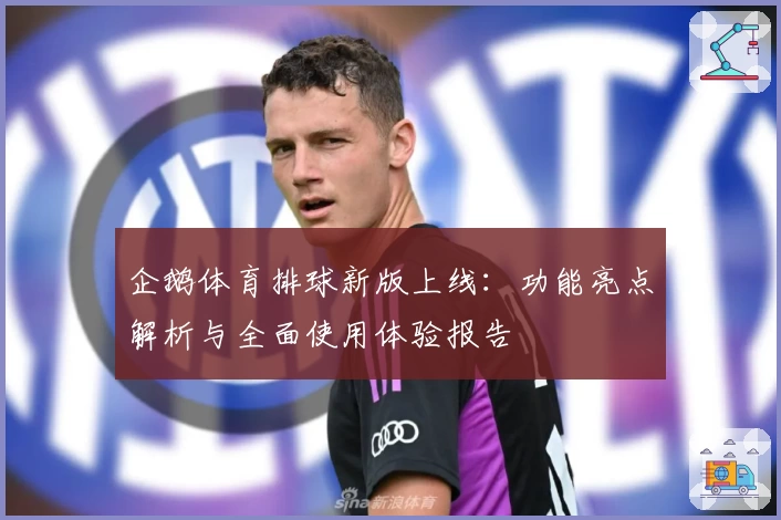企鹅体育排球新版上线：功能亮点解析与全面使用体验报告
