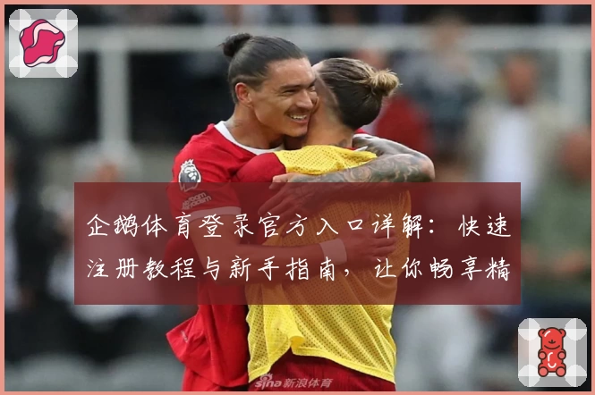 企鹅体育登录官方入口详解：快速注册教程与新手指南，让你畅享精彩赛事体验