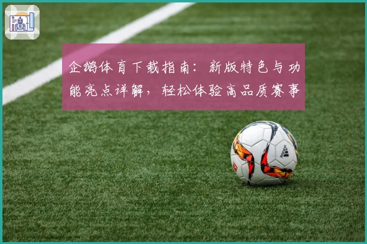 企鹅体育下载指南：新版特色与功能亮点详解，轻松体验高品质赛事观赛平台