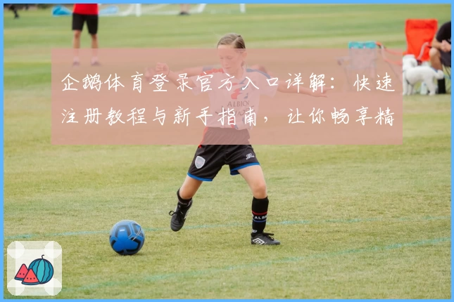 企鹅体育登录官方入口详解：快速注册教程与新手指南，让你畅享精彩赛事体验