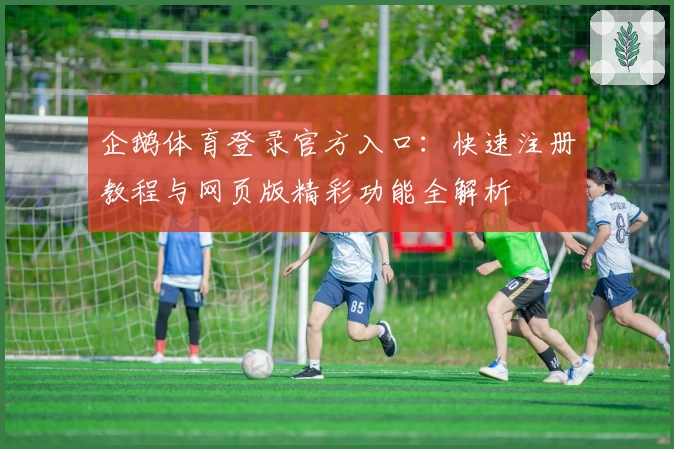 企鹅体育登录官方入口：快速注册教程与网页版精彩功能全解析