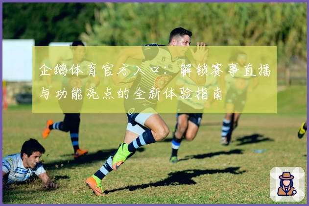 企鹅体育官方入口：解锁赛事直播与功能亮点的全新体验指南