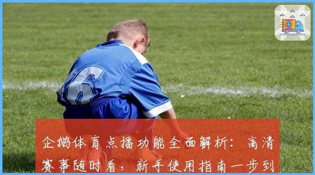 企鹅体育点播功能全面解析：高清赛事随时看，新手使用指南一步到位