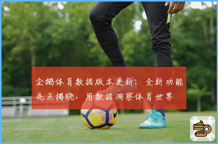 企鹅体育数据版本更新：全新功能亮点揭晓，用数据洞察体育世界