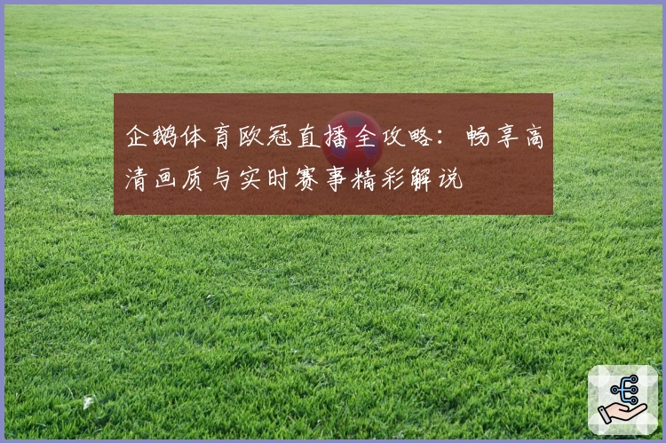 企鹅体育欧冠直播全攻略：畅享高清画质与实时赛事精彩解说